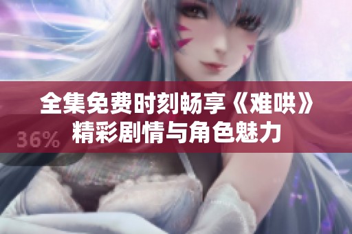 全集免费时刻畅享《难哄》精彩剧情与角色魅力