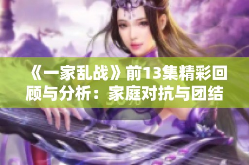 《一家乱战》前13集精彩回顾与分析：家庭对抗与团结的挑战