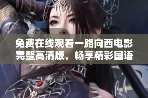 免费在线观看一路向西电影完整高清版，畅享精彩国语版内容