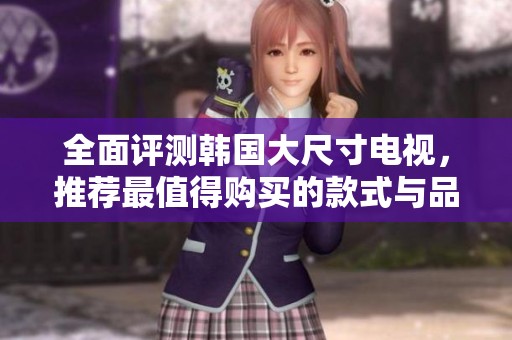 全面评测韩国大尺寸电视，推荐最值得购买的款式与品牌