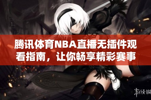 腾讯体育NBA直播无插件观看指南，让你畅享精彩赛事直播体验
