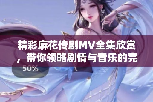 精彩麻花传剧MV全集欣赏，带你领略剧情与音乐的完美结合