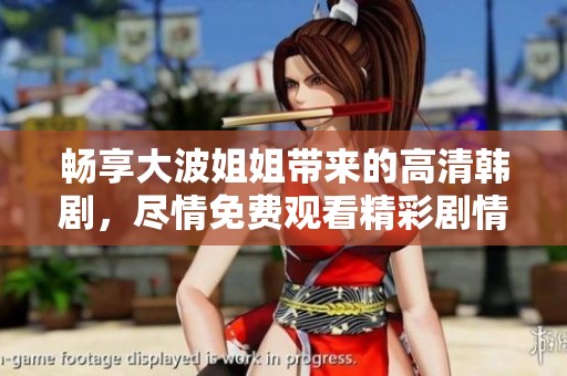 畅享大波姐姐带来的高清韩剧，尽情免费观看精彩剧情