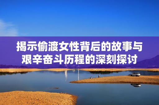 揭示偷渡女性背后的故事与艰辛奋斗历程的深刻探讨
