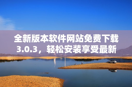 全新版本软件网站免费下载3.0.3，轻松安装享受最新功能