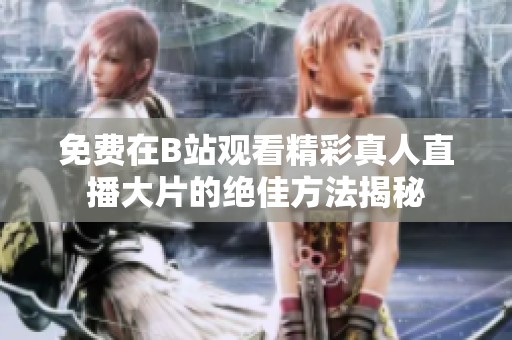 免费在B站观看精彩真人直播大片的绝佳方法揭秘