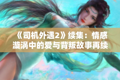 《司机外遇2》续集：情感漩涡中的爱与背叛故事再续精彩篇章