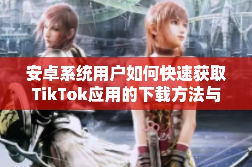 安卓系统用户如何快速获取TikTok应用的下载方法与技巧