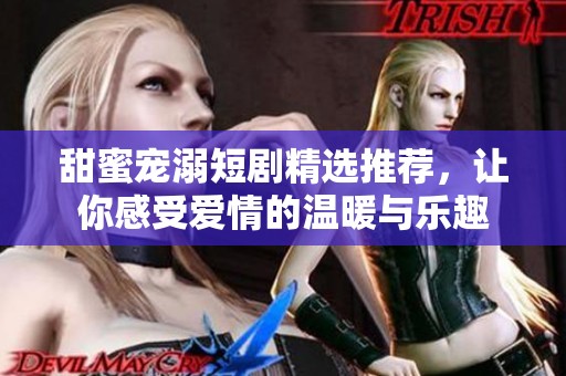 甜蜜宠溺短剧精选推荐，让你感受爱情的温暖与乐趣