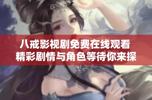 八戒影视剧免费在线观看 精彩剧情与角色等待你来探索