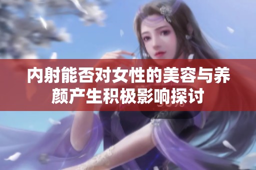 内射能否对女性的美容与养颜产生积极影响探讨