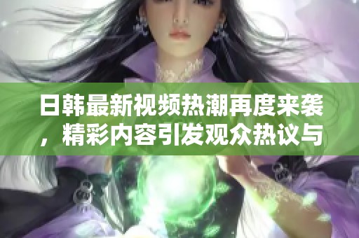 日韩最新视频热潮再度来袭，精彩内容引发观众热议与追捧