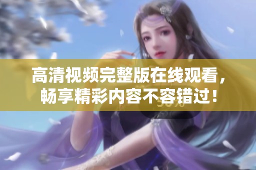 高清视频完整版在线观看，畅享精彩内容不容错过！