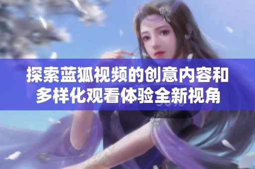 探索蓝狐视频的创意内容和多样化观看体验全新视角