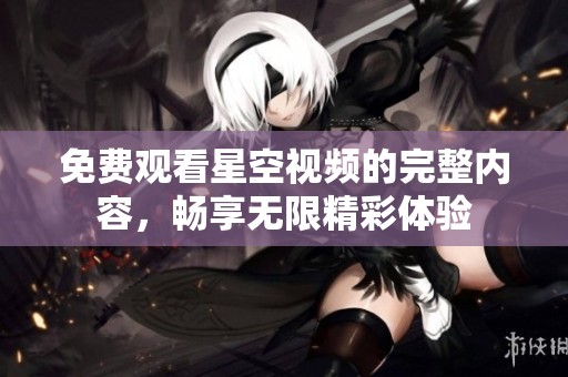 免费观看星空视频的完整内容，畅享无限精彩体验
