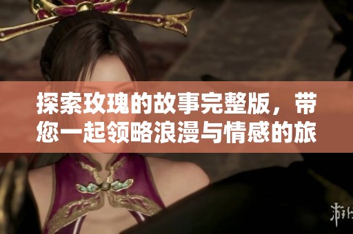 探索玫瑰的故事完整版，带您一起领略浪漫与情感的旅程