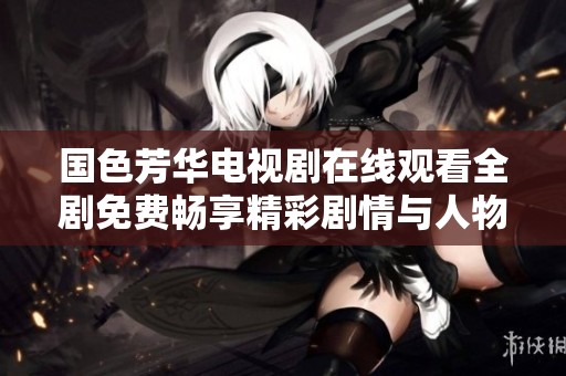 国色芳华电视剧在线观看全剧免费畅享精彩剧情与人物魅力