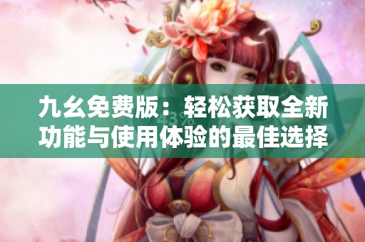 九幺免费版：轻松获取全新功能与使用体验的最佳选择