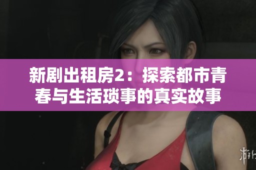 新剧出租房2：探索都市青春与生活琐事的真实故事