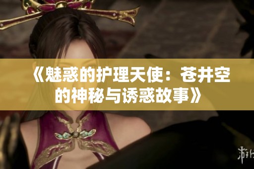 《魅惑的护理天使：苍井空的神秘与诱惑故事》