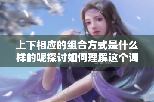 上下相应的组合方式是什么样的呢探讨如何理解这个词语的含义