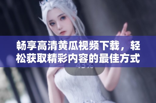 畅享高清黄瓜视频下载，轻松获取精彩内容的最佳方式
