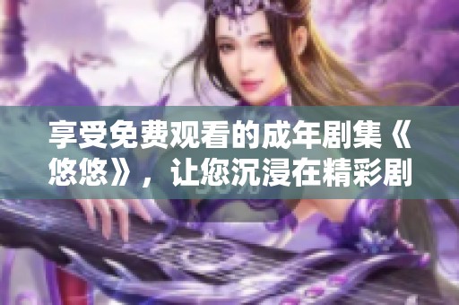 享受免费观看的成年剧集《悠悠》，让您沉浸在精彩剧情中