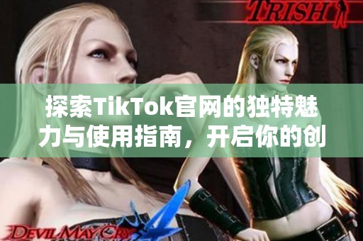 探索TikTok官网的独特魅力与使用指南，开启你的创作之旅