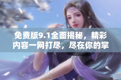 免费版9.1全面揭秘，精彩内容一网打尽，尽在你的掌握中