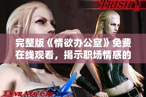 完整版《情欲办公室》免费在线观看，揭示职场情感的秘密与欲望
