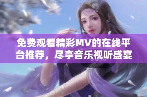 免费观看精彩MV的在线平台推荐，尽享音乐视听盛宴