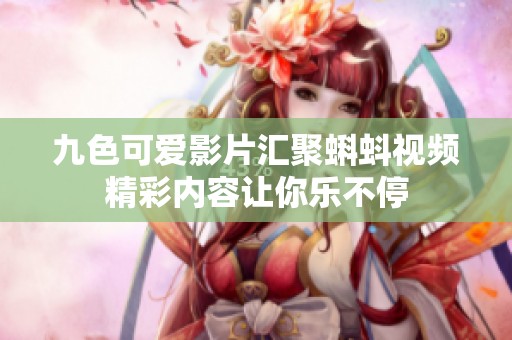 九色可爱影片汇聚蝌蚪视频精彩内容让你乐不停