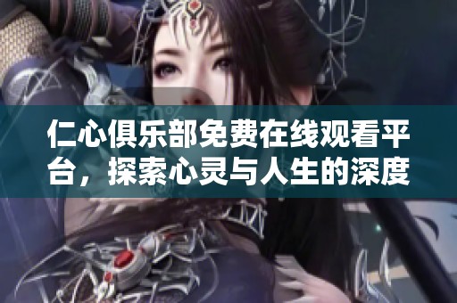 仁心俱乐部免费在线观看平台，探索心灵与人生的深度对话
