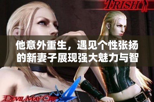 他意外重生，遇见个性张扬的新妻子展现强大魅力与智慧