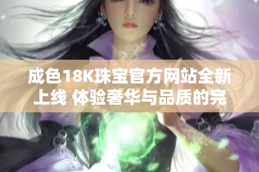 成色18K珠宝官方网站全新上线 体验奢华与品质的完美结合