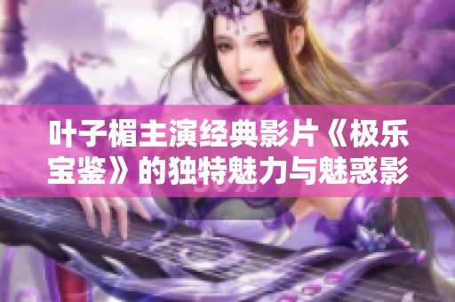 叶子楣主演经典影片《极乐宝鉴》的独特魅力与魅惑影像解析