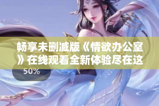 畅享未删减版《情欲办公室》在线观看全新体验尽在这里