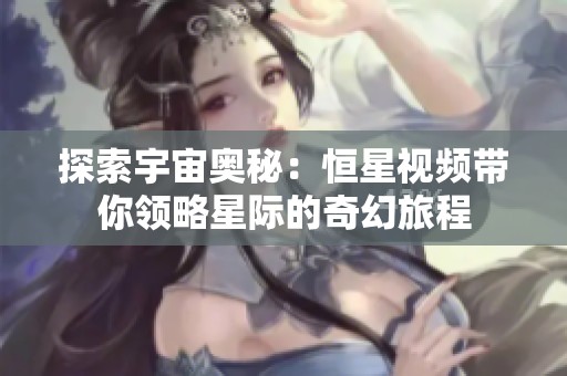 探索宇宙奥秘：恒星视频带你领略星际的奇幻旅程