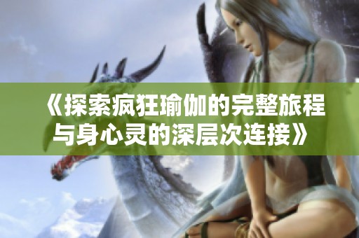 《探索疯狂瑜伽的完整旅程与身心灵的深层次连接》