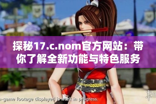 探秘17.c.nom官方网站：带你了解全新功能与特色服务