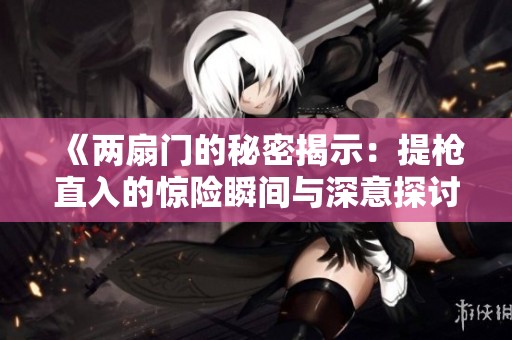 《两扇门的秘密揭示：提枪直入的惊险瞬间与深意探讨》