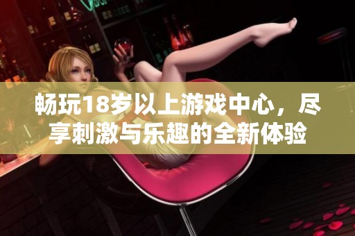 畅玩18岁以上游戏中心，尽享刺激与乐趣的全新体验