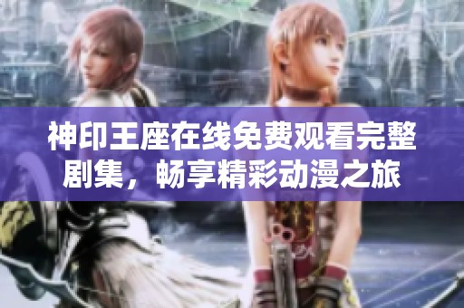 神印王座在线免费观看完整剧集，畅享精彩动漫之旅