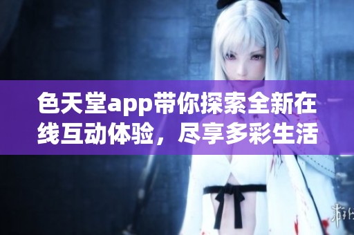 色天堂app带你探索全新在线互动体验，尽享多彩生活乐趣
