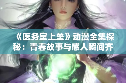 《医务室上垒》动漫全集探秘：青春故事与感人瞬间齐聚一堂