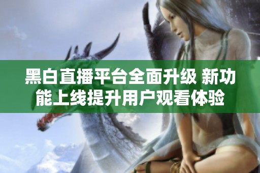 黑白直播平台全面升级 新功能上线提升用户观看体验
