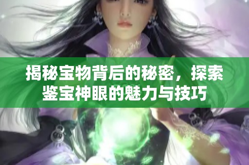 揭秘宝物背后的秘密，探索鉴宝神眼的魅力与技巧