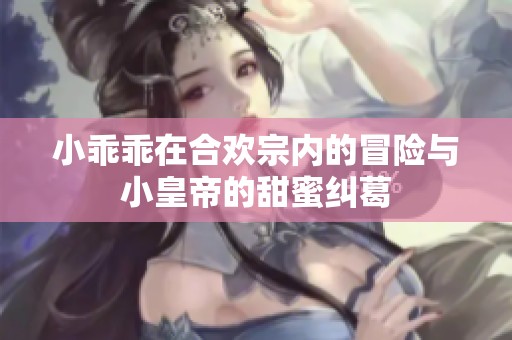 小乖乖在合欢宗内的冒险与小皇帝的甜蜜纠葛
