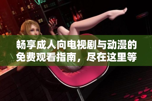 畅享成人向电视剧与动漫的免费观看指南，尽在这里等你发现