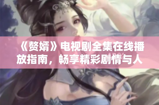 《赘婿》电视剧全集在线播放指南，畅享精彩剧情与人物互动
